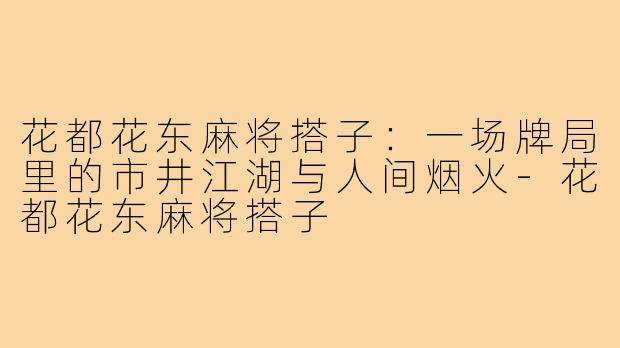 花都花东麻将搭子:一场牌局里的市井江湖与人间烟火-花都花东麻将搭子