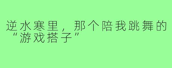 逆水寒里,那个陪我跳舞的“游戏搭子”