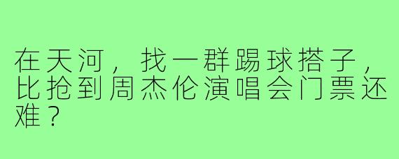 在天河,找一群踢球搭子,比抢到周杰伦演唱会门票还难?