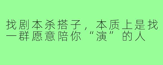 找剧本杀搭子,本质上是找一群愿意陪你“演”的人