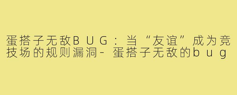 蛋搭子无敌BUG:当“友谊”成为竞技场的规则漏洞-蛋搭子无敌的bug