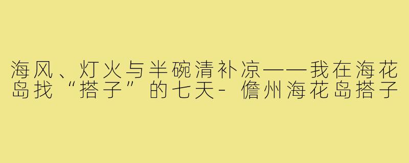 海风、灯火与半碗清补凉——我在海花岛找“搭子”的七天-儋州海花岛搭子