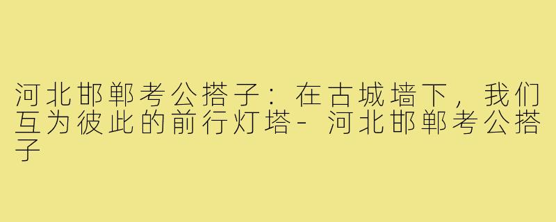 河北邯郸考公搭子:在古城墙下,我们互为彼此的前行灯塔-河北邯郸考公搭子