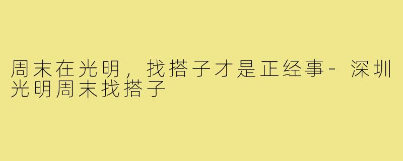 周末在光明,找搭子才是正经事-深圳光明周末找搭子