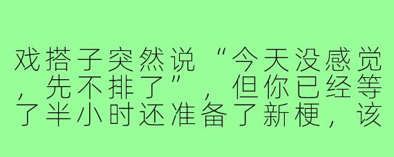 戏搭子突然说“今天没感觉,先不排了”,但你已经等了半小时还准备了新梗,该怎么回才能不伤和气又不白等?