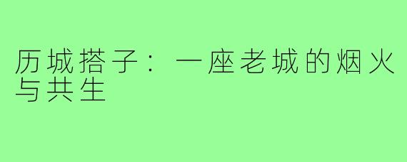 历城搭子:一座老城的烟火与共生