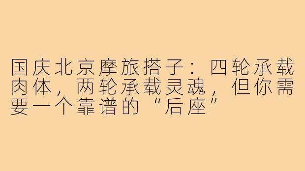 国庆北京摩旅搭子：四轮承载肉体，两轮承载灵魂，但你需要一个靠谱的“后座”
