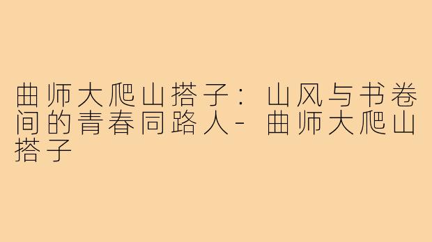 曲师大爬山搭子:山风与书卷间的青春同路人-曲师大爬山搭子