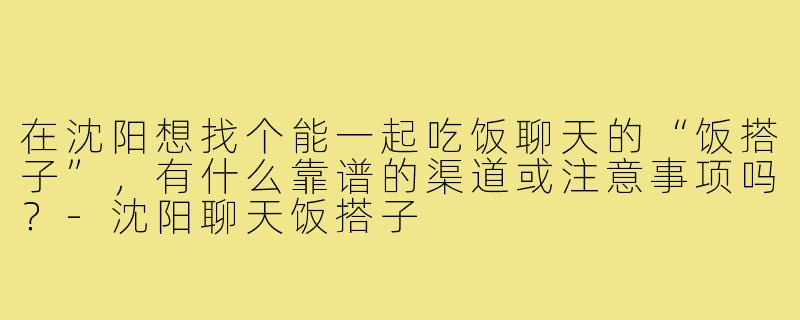 在沈阳想找个能一起吃饭聊天的“饭搭子”,有什么靠谱的渠道或注意事项吗?-沈阳聊天饭搭子