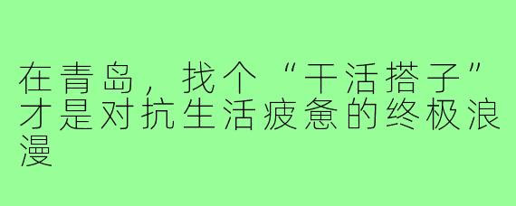 在青岛,找个“干活搭子”才是对抗生活疲惫的终极浪漫