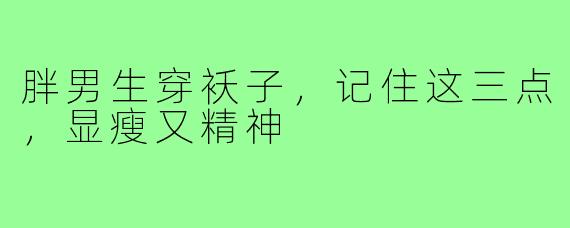胖男生穿袄子，记住这三点，显瘦又精神