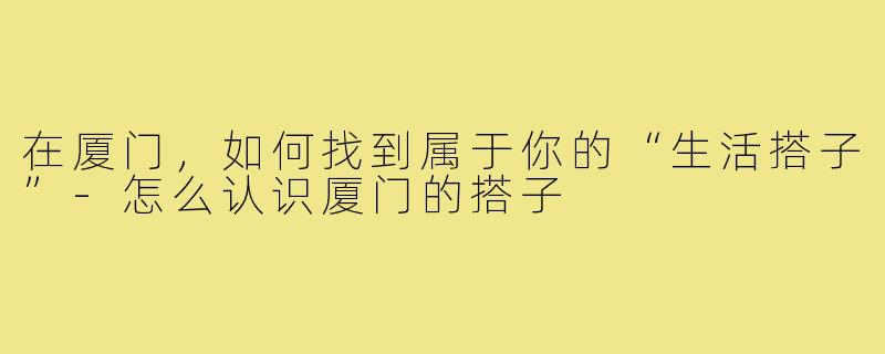 在厦门,如何找到属于你的“生活搭子”-怎么认识厦门的搭子