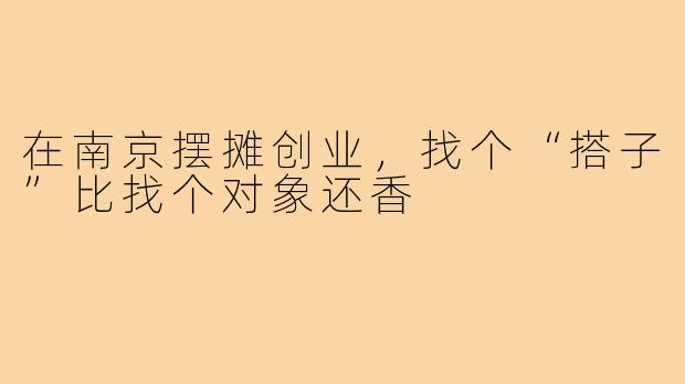 在南京摆摊创业,找个“搭子”比找个对象还香