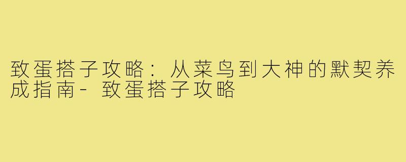 致蛋搭子攻略:从菜鸟到大神的默契养成指南-致蛋搭子攻略
