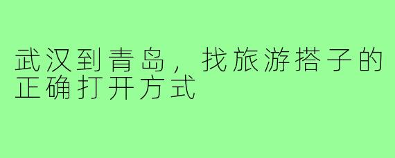 武汉到青岛,找旅游搭子的正确打开方式