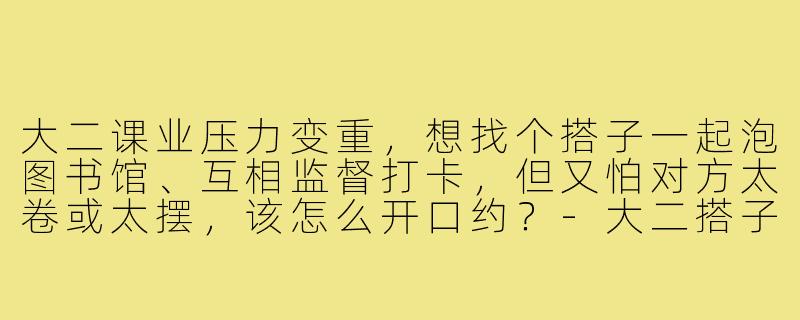 大二课业压力变重,想找个搭子一起泡图书馆、互相监督打卡,但又怕对方太卷或太摆,该怎么开口约?-大二搭子约起来