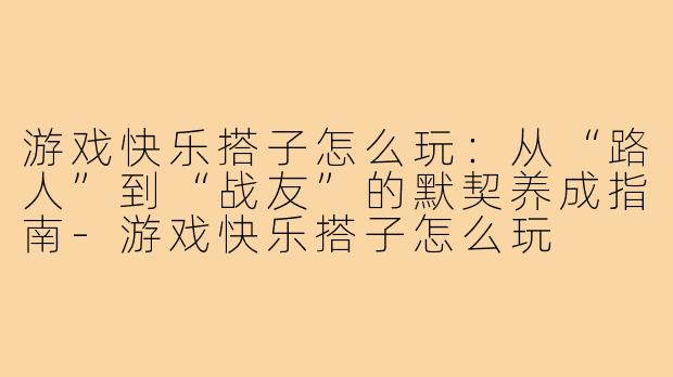 游戏快乐搭子怎么玩:从“路人”到“战友”的默契养成指南-游戏快乐搭子怎么玩