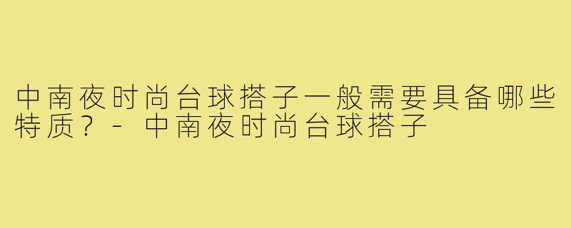 中南夜时尚台球搭子一般需要具备哪些特质?-中南夜时尚台球搭子