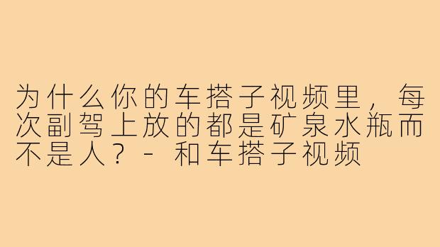 为什么你的车搭子视频里,每次副驾上放的都是矿泉水瓶而不是人?-和车搭子视频