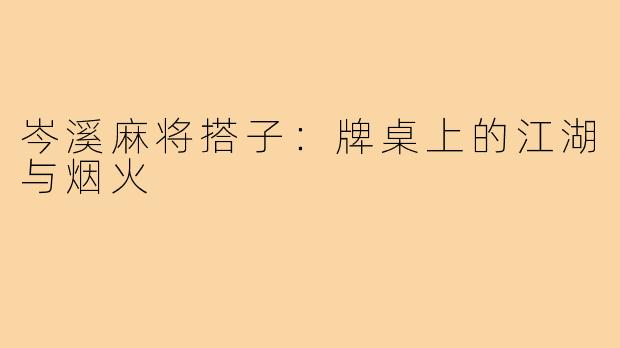 岑溪麻将搭子:牌桌上的江湖与烟火