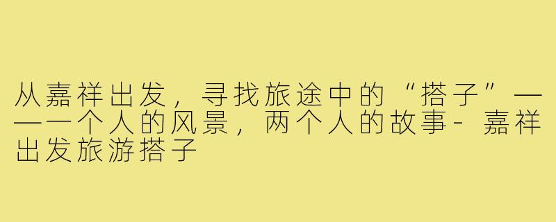 从嘉祥出发，寻找旅途中的“搭子”——一个人的风景，两个人的故事-嘉祥出发旅游搭子