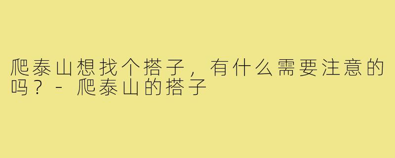 爬泰山想找个搭子,有什么需要注意的吗?-爬泰山的搭子