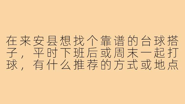 在来安县想找个靠谱的台球搭子,平时下班后或周末一起打球,有什么推荐的方式或地点吗?
