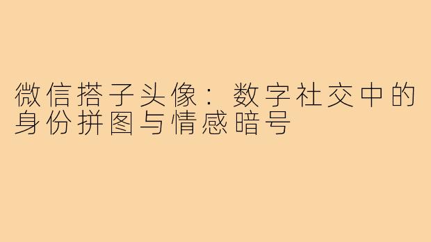微信搭子头像：数字社交中的身份拼图与情感暗号