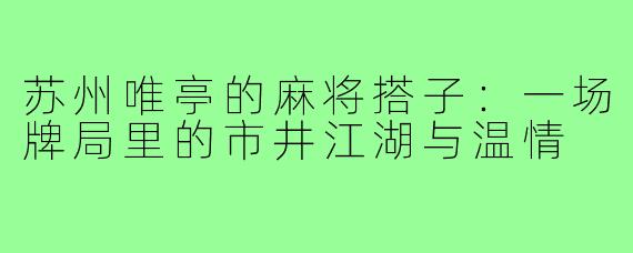 苏州唯亭的麻将搭子:一场牌局里的市井江湖与温情