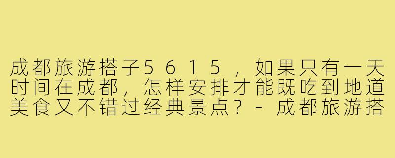 成都旅游搭子5615,如果只有一天时间在成都,怎样安排才能既吃到地道美食又不错过经典景点?-成都旅游搭子5615