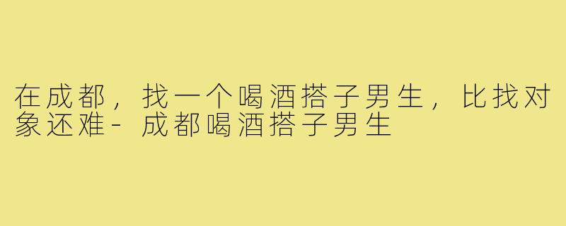 在成都，找一个喝酒搭子男生，比找对象还难-成都喝酒搭子男生