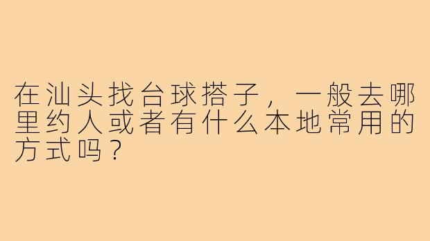 在汕头找台球搭子,一般去哪里约人或者有什么本地常用的方式吗?