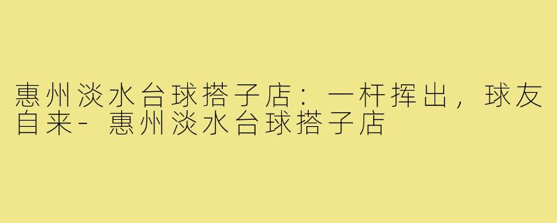 惠州淡水台球搭子店:一杆挥出,球友自来-惠州淡水台球搭子店