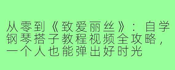从零到《致爱丽丝》:自学钢琴搭子教程视频全攻略,一个人也能弹出好时光