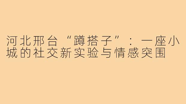 河北邢台“蹲搭子”:一座小城的社交新实验与情感突围