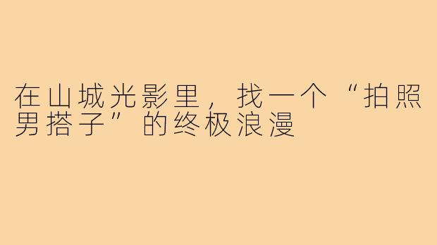 在山城光影里,找一个“拍照男搭子”的终极浪漫