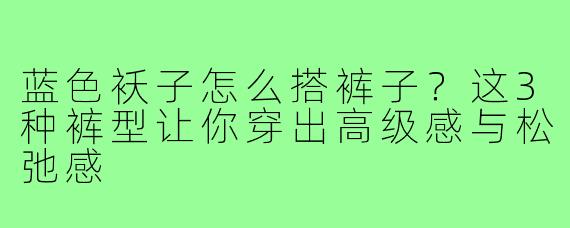 蓝色袄子怎么搭裤子?这3种裤型让你穿出高级感与松弛感