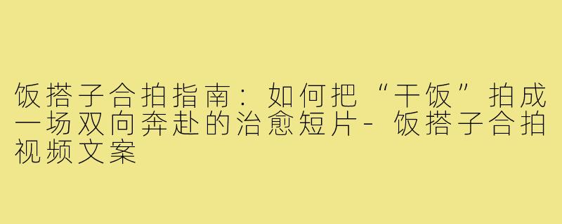 饭搭子合拍指南:如何把“干饭”拍成一场双向奔赴的治愈短片-饭搭子合拍视频文案