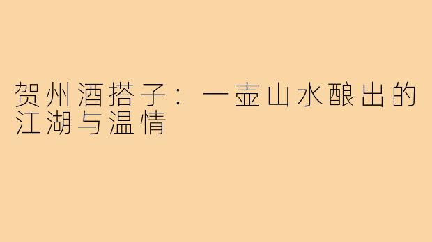 贺州酒搭子:一壶山水酿出的江湖与温情