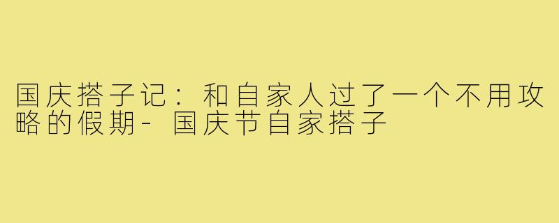 国庆搭子记:和自家人过了一个不用攻略的假期-国庆节自家搭子