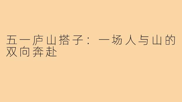 五一庐山搭子:一场人与山的双向奔赴