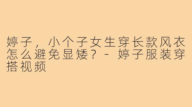 婷子，小个子女生穿长款风衣怎么避免显矮？-婷子服装穿搭视频