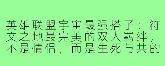 英雄联盟宇宙最强搭子：符文之地最完美的双人羁绊，不是情侣，而是生死与共的“武器”与“意志”