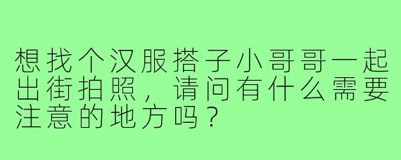 想找个汉服搭子小哥哥一起出街拍照,请问有什么需要注意的地方吗?
