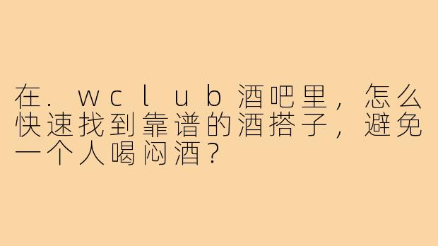 在.wclub酒吧里,怎么快速找到靠谱的酒搭子,避免一个人喝闷酒?