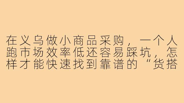 在义乌做小商品采购,一个人跑市场效率低还容易踩坑,怎样才能快速找到靠谱的“货搭子”一起拼单、共享资源和信息?