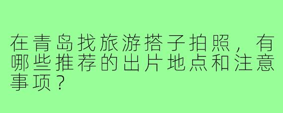 在青岛找旅游搭子拍照，有哪些推荐的出片地点和注意事项？
