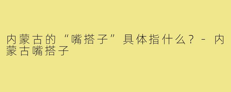 内蒙古的“嘴搭子”具体指什么?-内蒙古嘴搭子