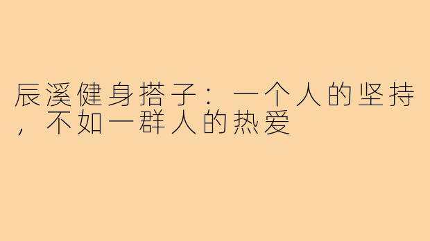辰溪健身搭子:一个人的坚持,不如一群人的热爱
