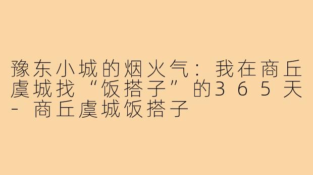 豫东小城的烟火气:我在商丘虞城找“饭搭子”的365天-商丘虞城饭搭子
